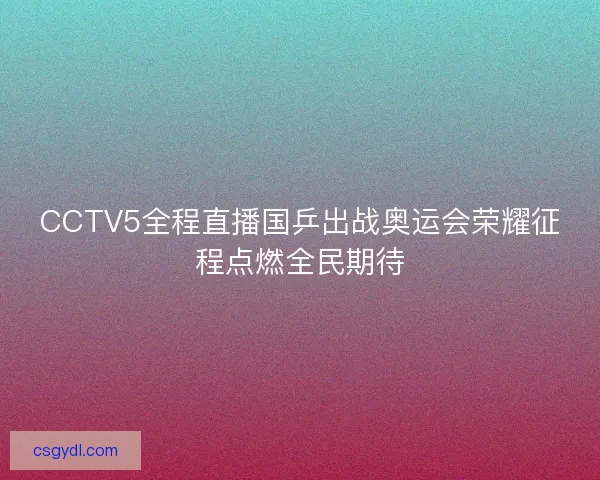 CCTV5全程直播国乒出战奥运会荣耀征程点燃全民期待