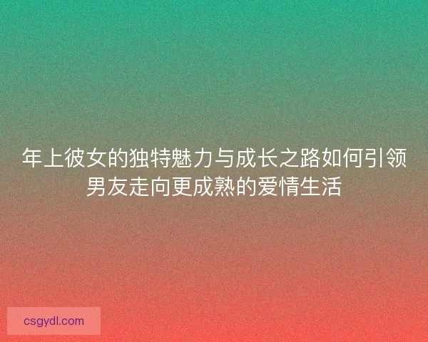 年上彼女的独特魅力与成长之路如何引领男友走向更成熟的爱情生活
