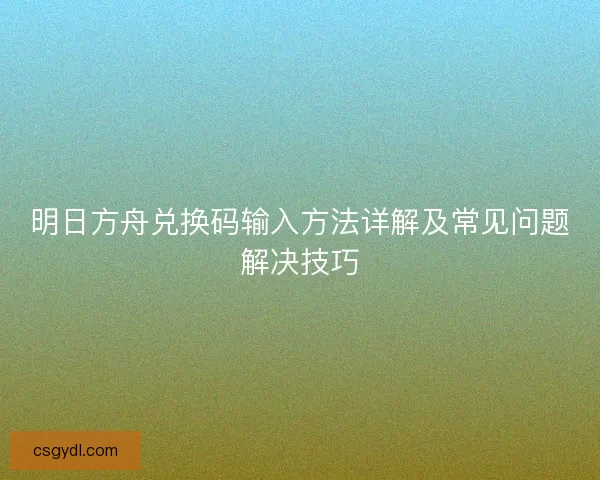 明日方舟兑换码输入方法详解及常见问题解决技巧