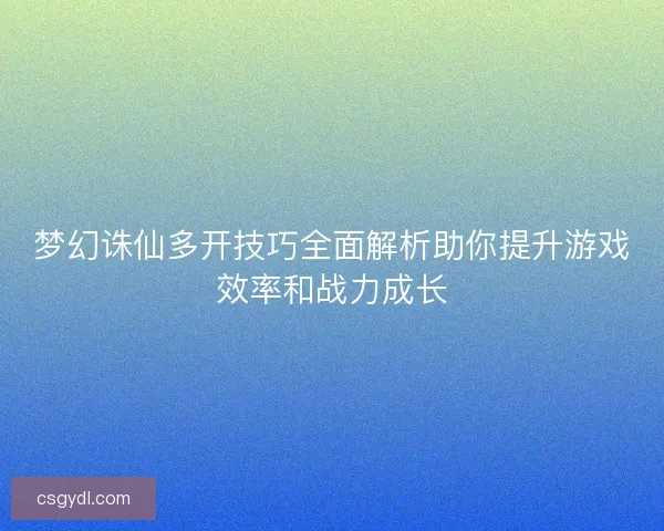 梦幻诛仙多开技巧全面解析助你提升游戏效率和战力成长