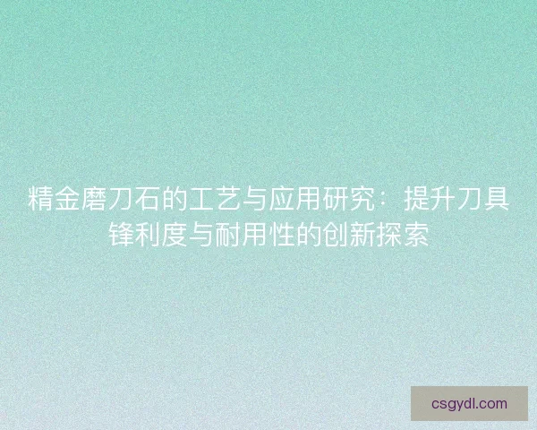 精金磨刀石的工艺与应用研究：提升刀具锋利度与耐用性的创新探索