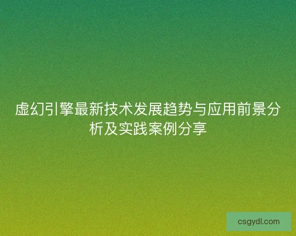 虚幻引擎最新技术发展趋势与应用前景分析及实践案例分享