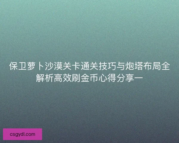 保卫萝卜沙漠关卡通关技巧与炮塔布局全解析高效刷金币心得分享一