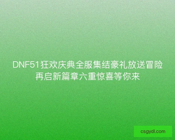 DNF51狂欢庆典全服集结豪礼放送冒险再启新篇章六重惊喜等你来