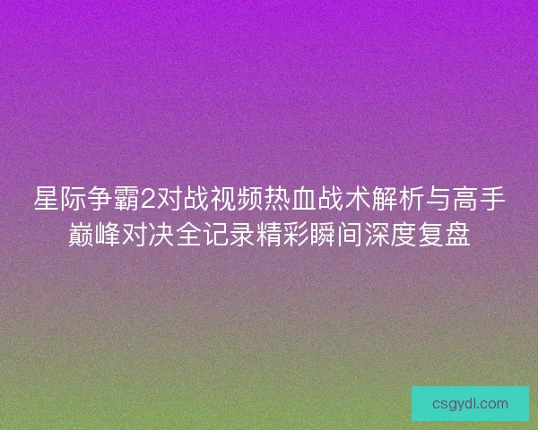 星际争霸2对战视频热血战术解析与高手巅峰对决全记录精彩瞬间深度复盘