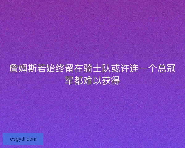 詹姆斯若始终留在骑士队或许连一个总冠军都难以获得
