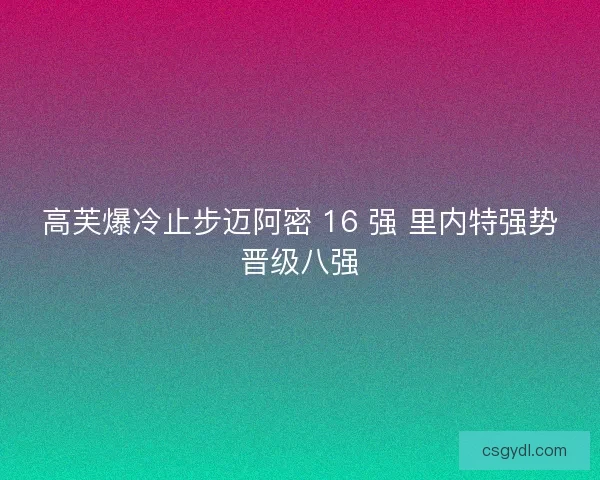 高芙爆冷止步迈阿密 16 强 里内特强势晋级八强