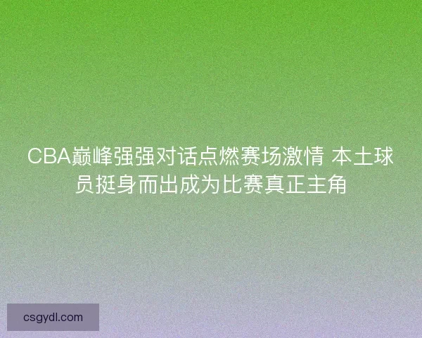 CBA巅峰强强对话点燃赛场激情 本土球员挺身而出成为比赛真正主角