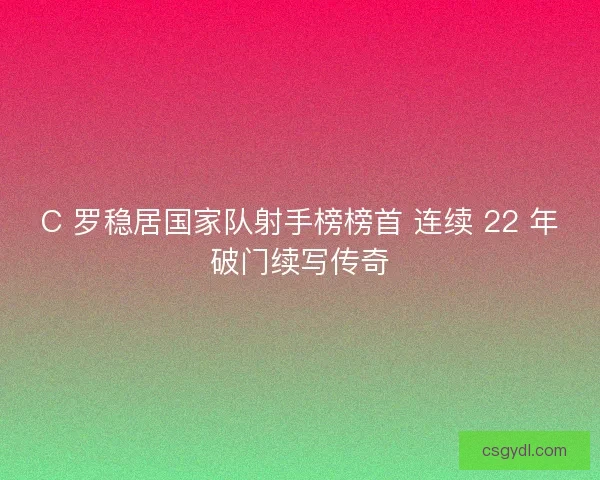 C 罗稳居国家队射手榜榜首 连续 22 年破门续写传奇