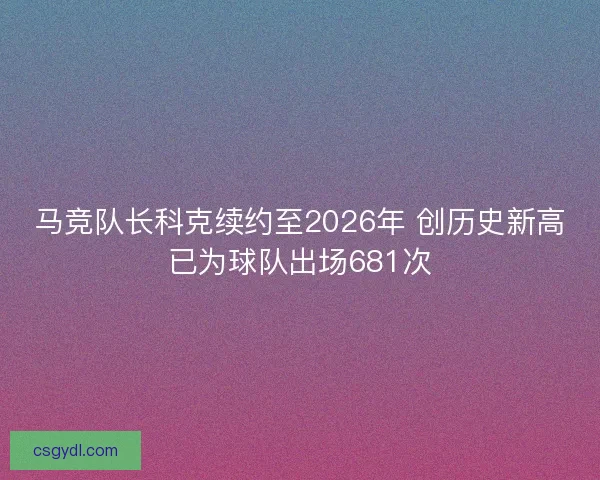 马竞队长科克续约至2026年 创历史新高已为球队出场681次