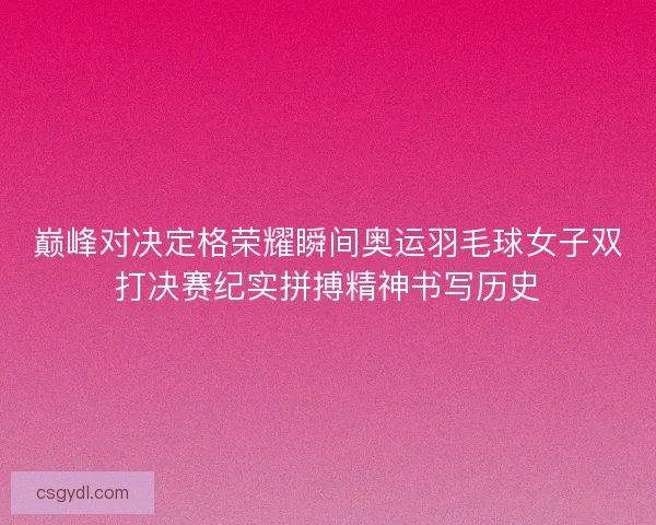 巅峰对决定格荣耀瞬间奥运羽毛球女子双打决赛纪实拼搏精神书写历史