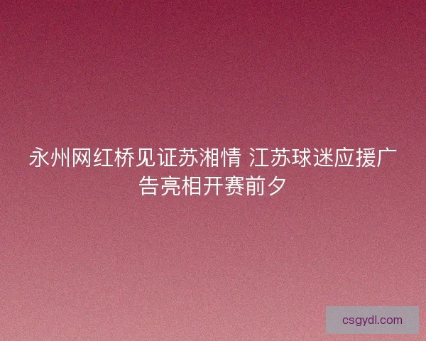 永州网红桥见证苏湘情 江苏球迷应援广告亮相开赛前夕