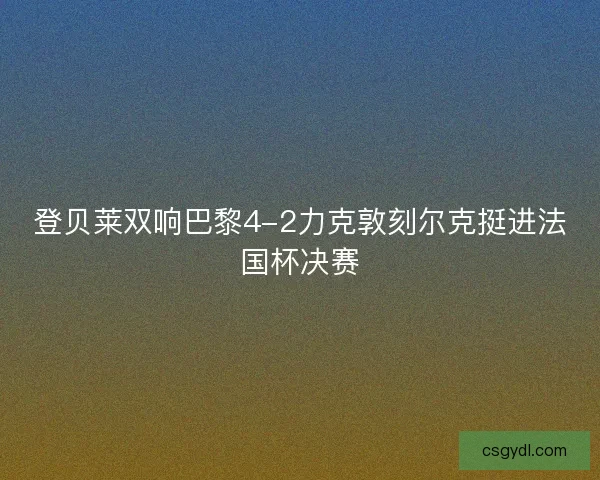 登贝莱双响巴黎4-2力克敦刻尔克挺进法国杯决赛