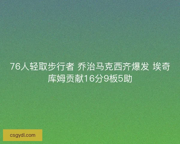 76人轻取步行者 乔治马克西齐爆发 埃奇库姆贡献16分9板5助