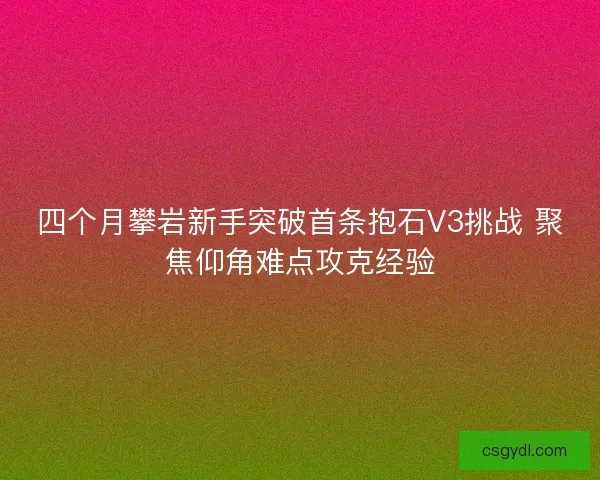 四个月攀岩新手突破首条抱石V3挑战 聚焦仰角难点攻克经验