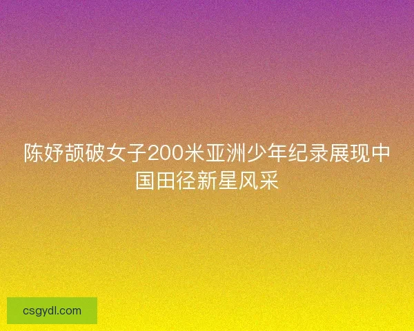 陈妤颉破女子200米亚洲少年纪录展现中国田径新星风采