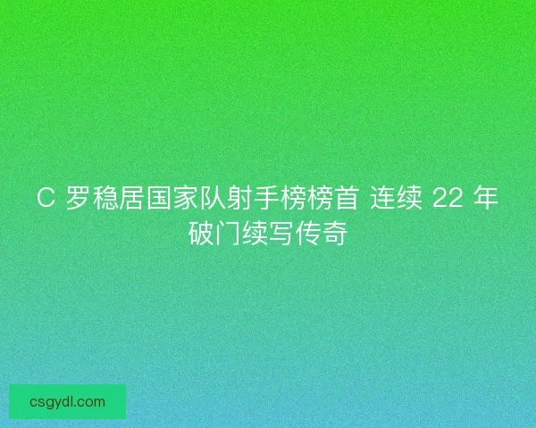C 罗稳居国家队射手榜榜首 连续 22 年破门续写传奇