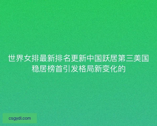 世界女排最新排名更新中国跃居第三美国稳居榜首引发格局新变化的