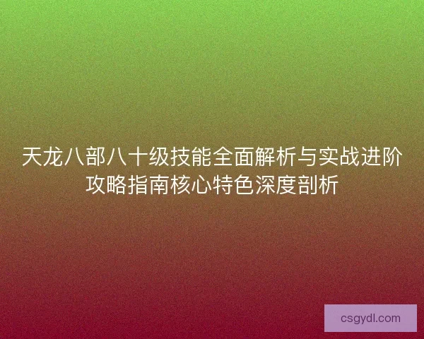 天龙八部八十级技能全面解析与实战进阶攻略指南核心特色深度剖析