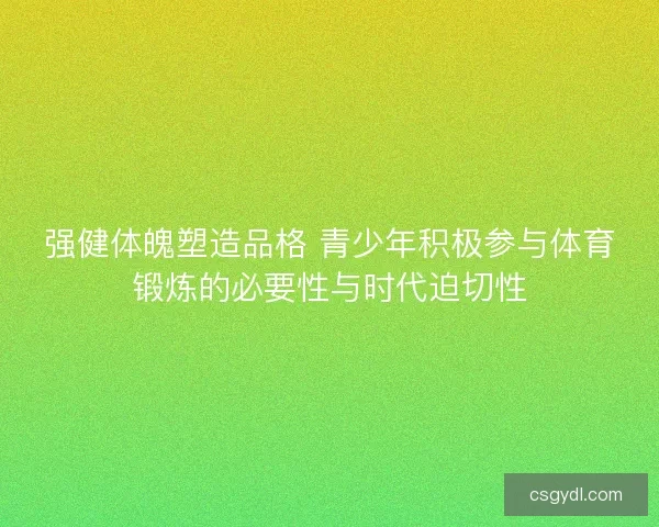 强健体魄塑造品格 青少年积极参与体育锻炼的必要性与时代迫切性