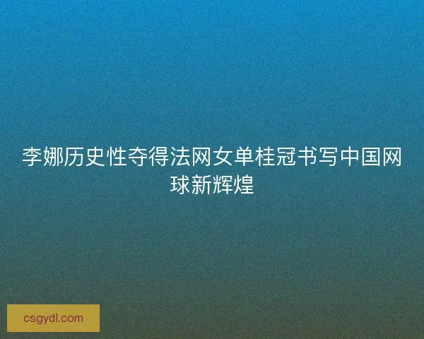 李娜历史性夺得法网女单桂冠书写中国网球新辉煌