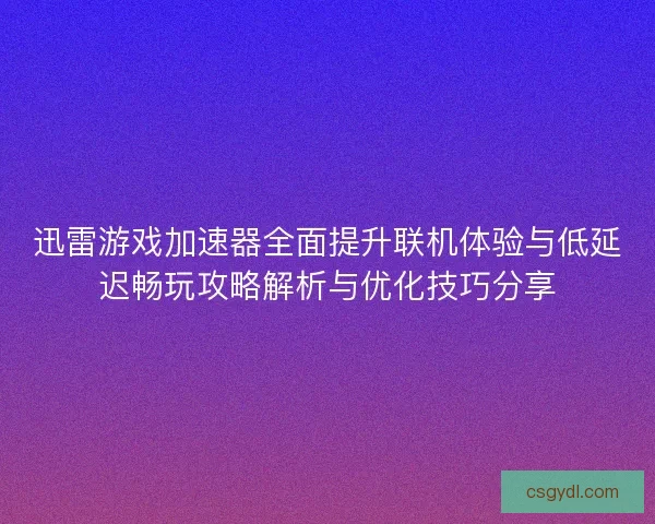 迅雷游戏加速器全面提升联机体验与低延迟畅玩攻略解析与优化技巧分享