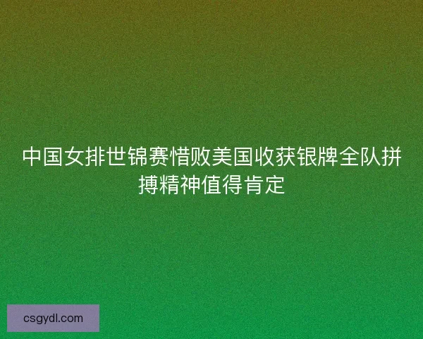 中国女排世锦赛惜败美国收获银牌全队拼搏精神值得肯定