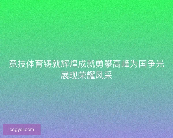 竞技体育铸就辉煌成就勇攀高峰为国争光展现荣耀风采