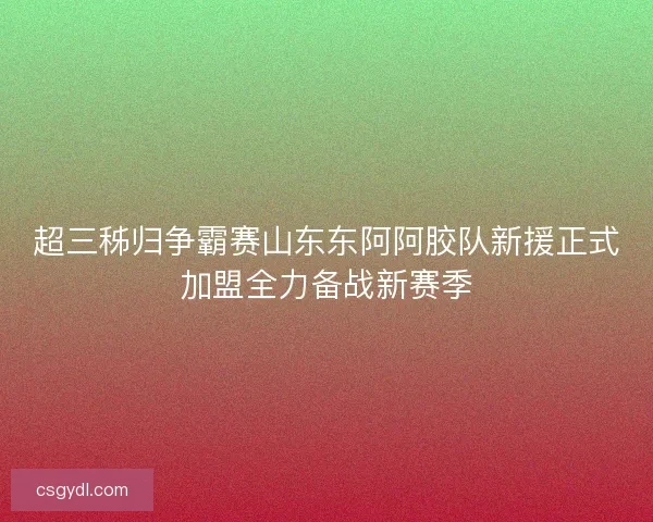 超三秭归争霸赛山东东阿阿胶队新援正式加盟全力备战新赛季 超三秭归争霸赛山东东阿阿胶队新援正式加盟全力备战新赛季