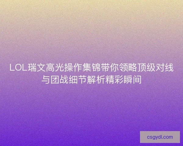 LOL瑞文高光操作集锦带你领略顶级对线与团战细节解析精彩瞬间