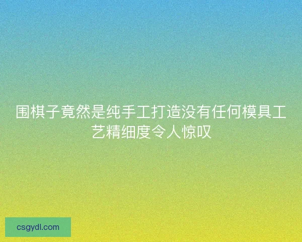围棋子竟然是纯手工打造没有任何模具工艺精细度令人惊叹