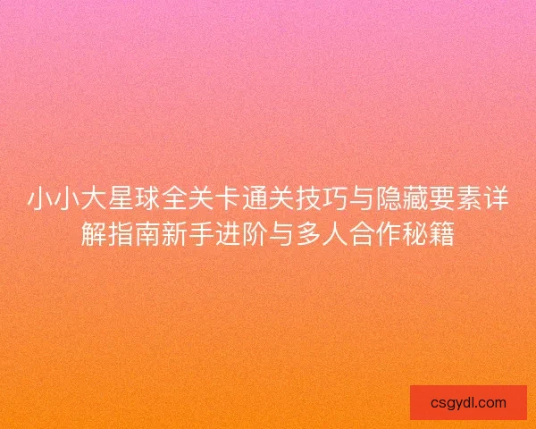 小小大星球全关卡通关技巧与隐藏要素详解指南新手进阶与多人合作秘籍
