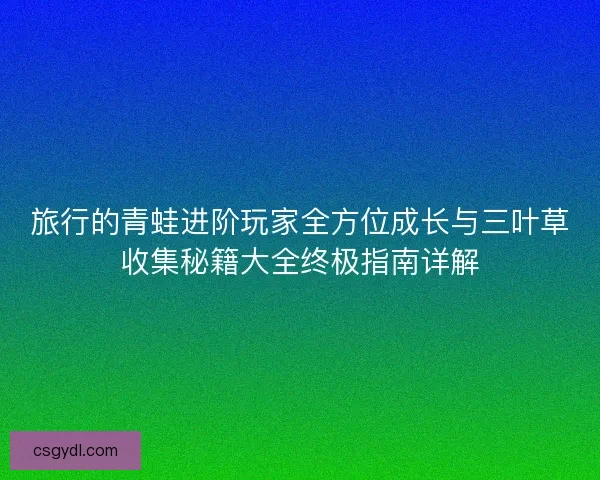 旅行的青蛙进阶玩家全方位成长与三叶草收集秘籍大全终极指南详解