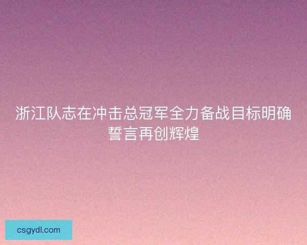 浙江队志在冲击总冠军全力备战目标明确誓言再创辉煌