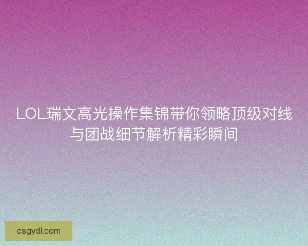 LOL瑞文高光操作集锦带你领略顶级对线与团战细节解析精彩瞬间
