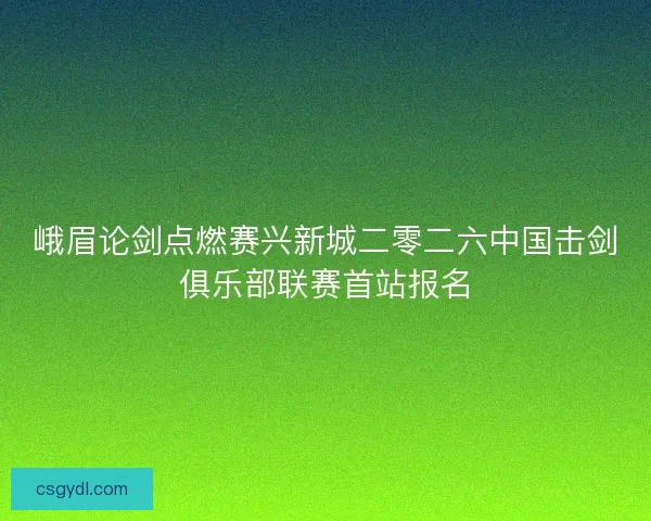 峨眉论剑点燃赛兴新城二零二六中国击剑俱乐部联赛首站报名