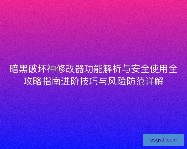 暗黑破坏神修改器功能解析与安全使用全攻略指南进阶技巧与风险防范详解