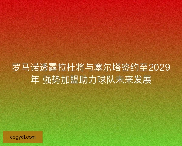 罗马诺透露拉杜将与塞尔塔签约至2029年 强势加盟助力球队未来发展