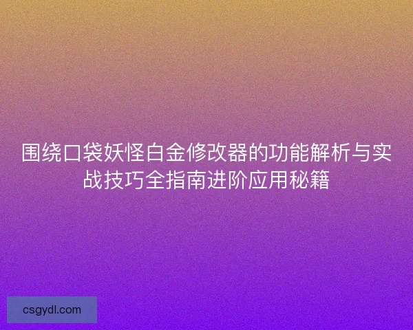 围绕口袋妖怪白金修改器的功能解析与实战技巧全指南进阶应用秘籍