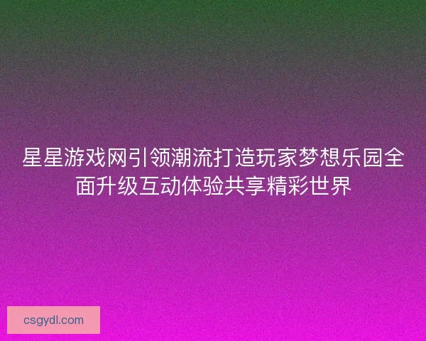 星星游戏网引领潮流打造玩家梦想乐园全面升级互动体验共享精彩世界