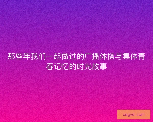 那些年我们一起做过的广播体操与集体青春记忆的时光故事