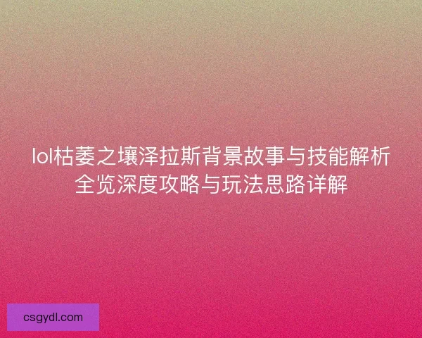 lol枯萎之壤泽拉斯背景故事与技能解析全览深度攻略与玩法思路详解