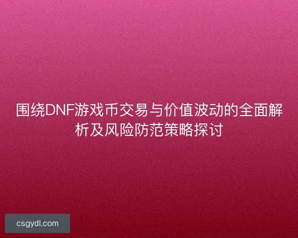 围绕DNF游戏币交易与价值波动的全面解析及风险防范策略探讨