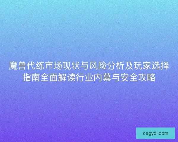 魔兽代练市场现状与风险分析及玩家选择指南全面解读行业内幕与安全攻略