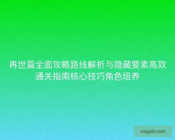再世篇全面攻略路线解析与隐藏要素高效通关指南核心技巧角色培养