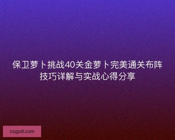 保卫萝卜挑战40关金萝卜完美通关布阵技巧详解与实战心得分享