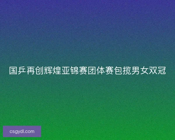 国乒再创辉煌亚锦赛团体赛包揽男女双冠